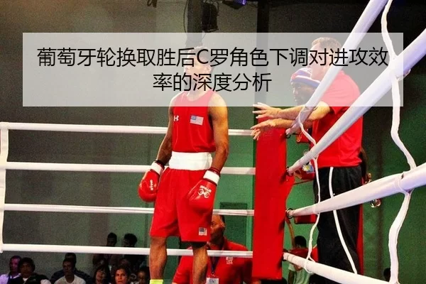 葡萄牙轮换取胜后C罗角色下调对进攻效率的深度分析